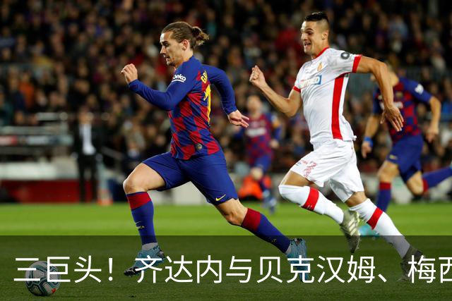 三巨头！齐达内与贝克汉姆、梅西合影