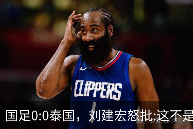 国足0:0泰国，刘建宏怒批:这不是友谊赛，是“比烂”大赛