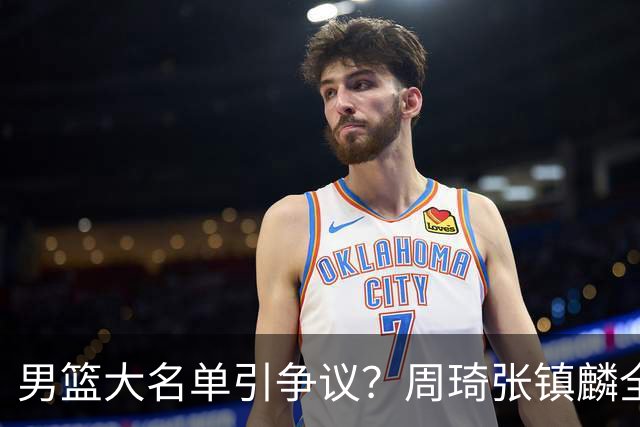 男篮大名单引争议？周琦张镇麟全落选：郭士强铁了心要大换血了？